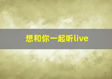 想和你一起听live