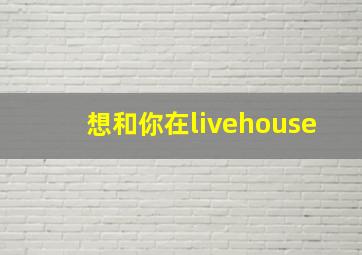 想和你在livehouse