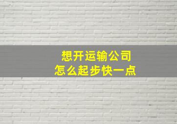 想开运输公司怎么起步快一点