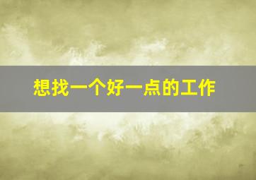 想找一个好一点的工作