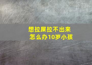 想拉屎拉不出来怎么办10岁小孩