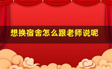 想换宿舍怎么跟老师说呢