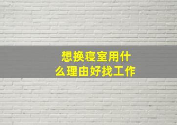 想换寝室用什么理由好找工作