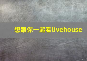 想跟你一起看livehouse