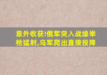 意外收获!俄军突入战壕举枪猛射,乌军爬出直接投降