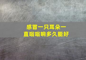 感冒一只耳朵一直嗡嗡响多久能好