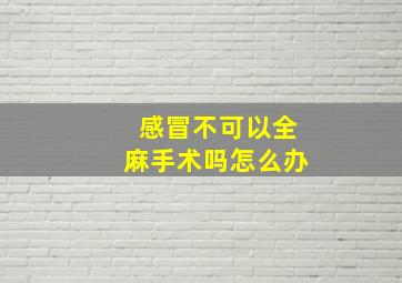 感冒不可以全麻手术吗怎么办