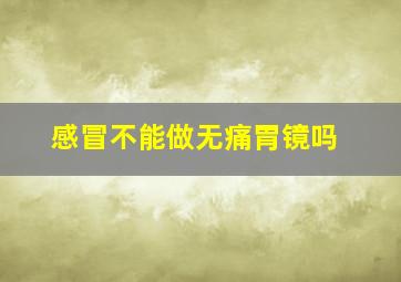 感冒不能做无痛胃镜吗