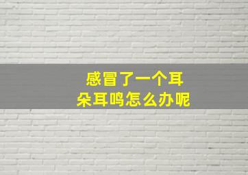 感冒了一个耳朵耳鸣怎么办呢