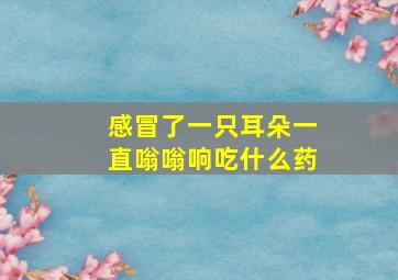 感冒了一只耳朵一直嗡嗡响吃什么药