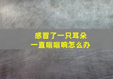 感冒了一只耳朵一直嗡嗡响怎么办