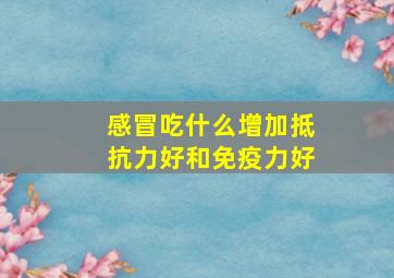 感冒吃什么增加抵抗力好和免疫力好