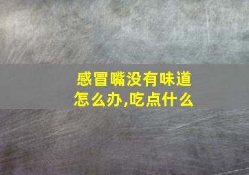 感冒嘴没有味道怎么办,吃点什么