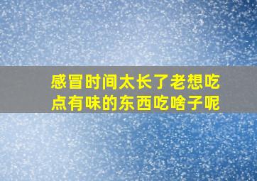 感冒时间太长了老想吃点有味的东西吃啥子呢