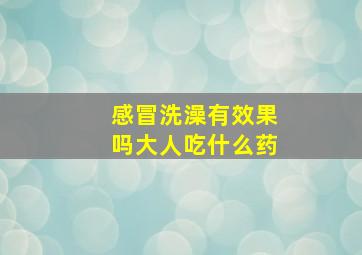 感冒洗澡有效果吗大人吃什么药