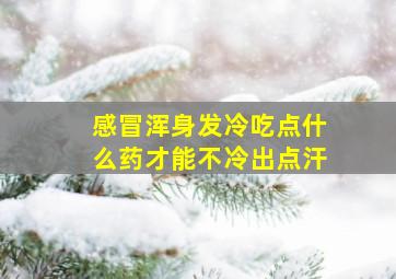 感冒浑身发冷吃点什么药才能不冷出点汗