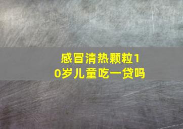 感冒清热颗粒10岁儿童吃一贷吗