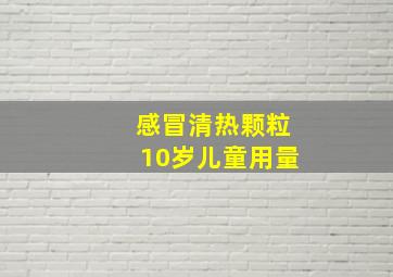 感冒清热颗粒10岁儿童用量