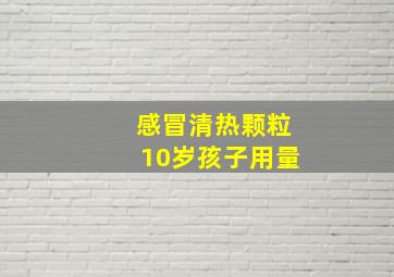 感冒清热颗粒10岁孩子用量