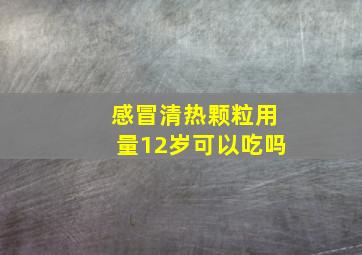 感冒清热颗粒用量12岁可以吃吗