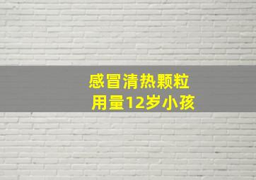 感冒清热颗粒用量12岁小孩