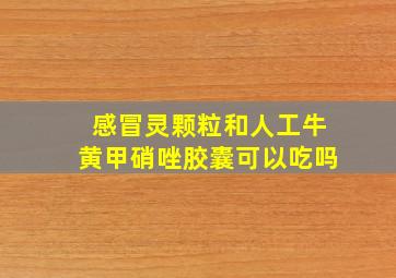 感冒灵颗粒和人工牛黄甲硝唑胶囊可以吃吗