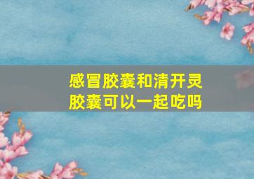 感冒胶囊和清开灵胶囊可以一起吃吗