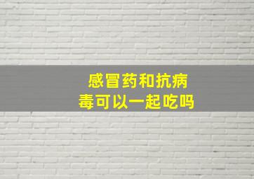 感冒药和抗病毒可以一起吃吗