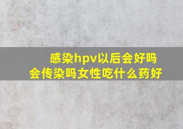 感染hpv以后会好吗会传染吗女性吃什么药好