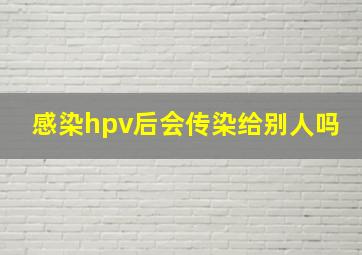 感染hpv后会传染给别人吗