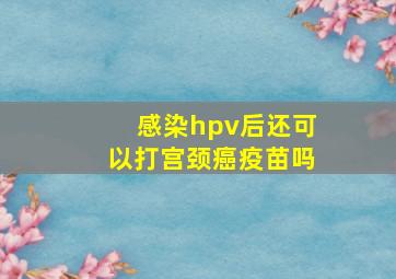 感染hpv后还可以打宫颈癌疫苗吗