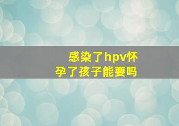 感染了hpv怀孕了孩子能要吗