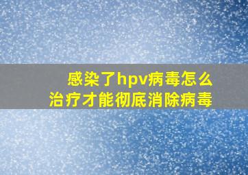 感染了hpv病毒怎么治疗才能彻底消除病毒