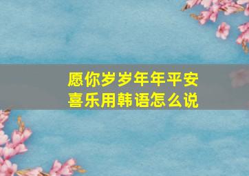 愿你岁岁年年平安喜乐用韩语怎么说