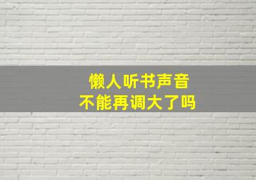 懒人听书声音不能再调大了吗