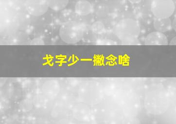 戈字少一撇念啥