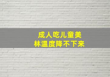 成人吃儿童美林温度降不下来