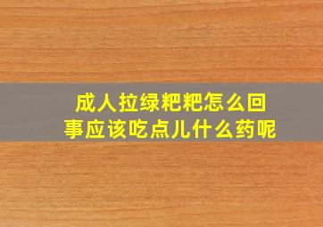 成人拉绿粑粑怎么回事应该吃点儿什么药呢