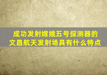 成功发射嫦娥五号探测器的文昌航天发射场具有什么特点