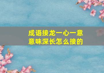 成语接龙一心一意意味深长怎么接的