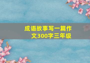 成语故事写一篇作文300字三年级