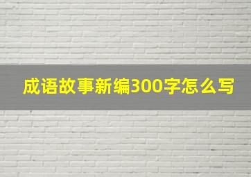 成语故事新编300字怎么写