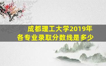 成都理工大学2019年各专业录取分数线是多少