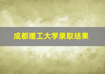 成都理工大学录取结果