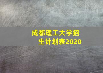 成都理工大学招生计划表2020