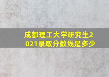 成都理工大学研究生2021录取分数线是多少