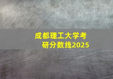 成都理工大学考研分数线2025