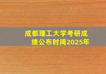 成都理工大学考研成绩公布时间2025年