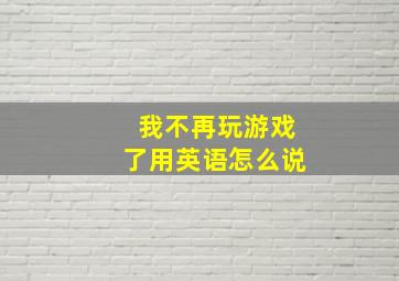 我不再玩游戏了用英语怎么说