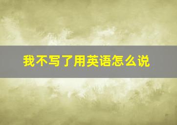 我不写了用英语怎么说